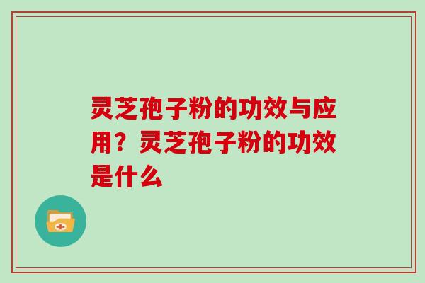 灵芝孢子粉的功效与应用？灵芝孢子粉的功效是什么