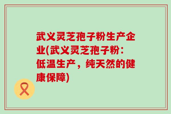 武义灵芝孢子粉生产企业(武义灵芝孢子粉：低温生产，纯天然的健康保障)