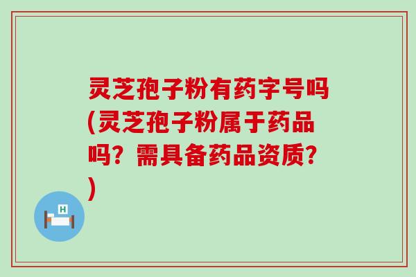 灵芝孢子粉有药字号吗(灵芝孢子粉属于药品吗？需具备药品资质？)