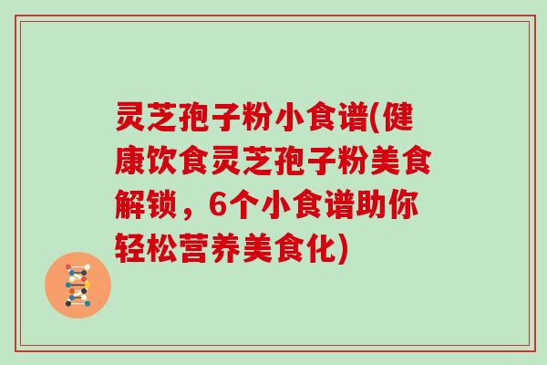 灵芝孢子粉小食谱(健康饮食灵芝孢子粉美食解锁，6个小食谱助你轻松营养美食化)