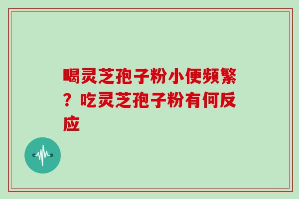 喝灵芝孢子粉小便频繁？吃灵芝孢子粉有何反应