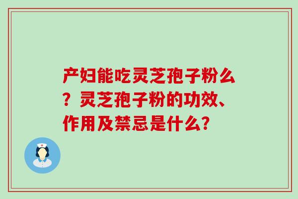 产妇能吃灵芝孢子粉么？灵芝孢子粉的功效、作用及禁忌是什么？