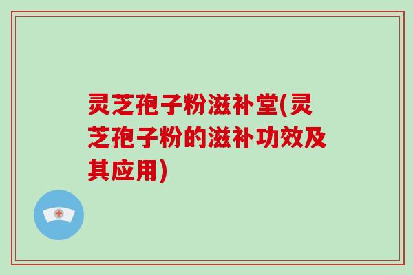 灵芝孢子粉滋补堂(灵芝孢子粉的滋补功效及其应用)