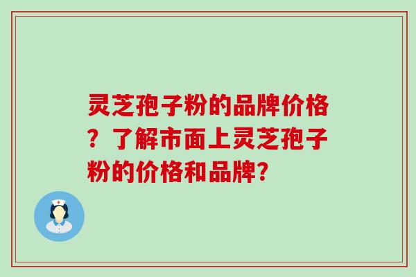 灵芝孢子粉的品牌价格？了解市面上灵芝孢子粉的价格和品牌？