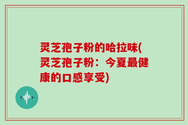 灵芝孢子粉的哈拉味(灵芝孢子粉：今夏健康的口感享受)