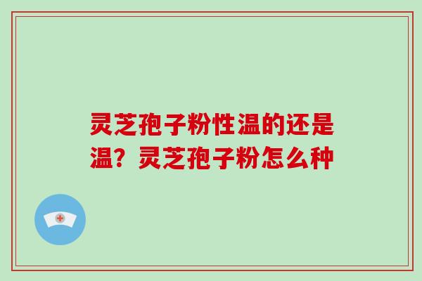 灵芝孢子粉性温的还是温？灵芝孢子粉怎么种