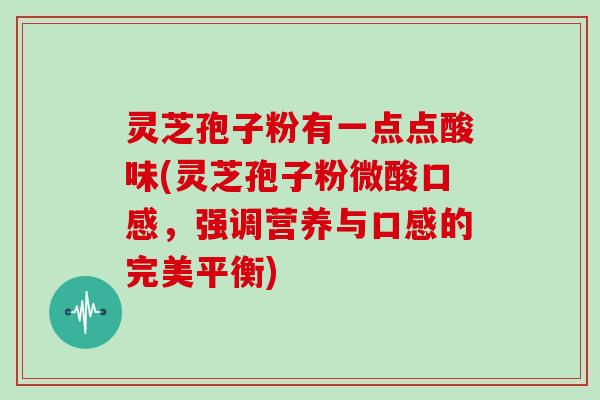 灵芝孢子粉有一点点酸味(灵芝孢子粉微酸口感，强调营养与口感的完美平衡)