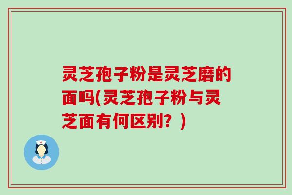 灵芝孢子粉是灵芝磨的面吗(灵芝孢子粉与灵芝面有何区别？)