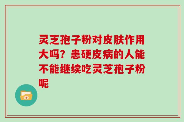 灵芝孢子粉对作用大吗？患硬皮的人能不能继续吃灵芝孢子粉呢