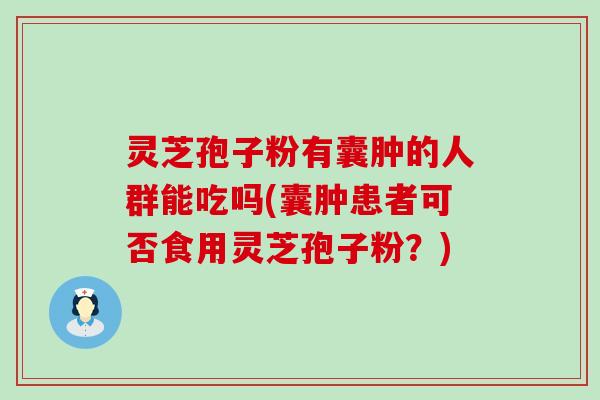 灵芝孢子粉有囊肿的人群能吃吗(囊肿患者可否食用灵芝孢子粉？)