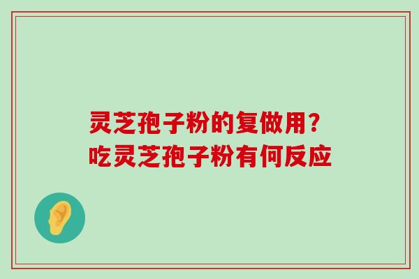 灵芝孢子粉的复做用？吃灵芝孢子粉有何反应