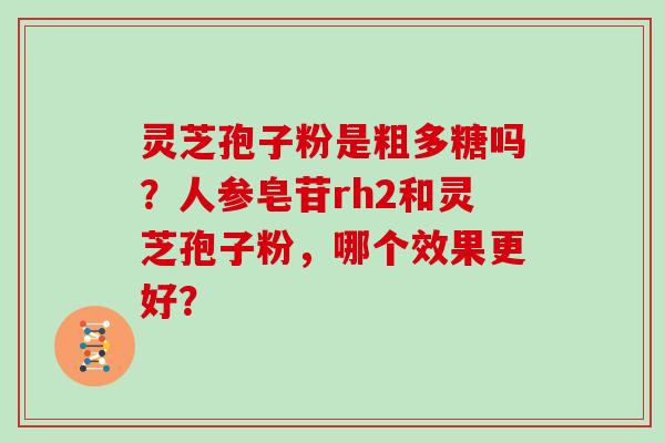 灵芝孢子粉是粗多糖吗？人参皂苷rh2和灵芝孢子粉，哪个效果更好？