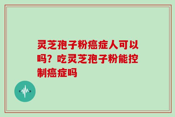 灵芝孢子粉症人可以吗？吃灵芝孢子粉能控制症吗