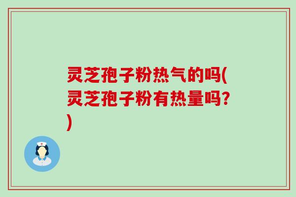 灵芝孢子粉热气的吗(灵芝孢子粉有热量吗？)