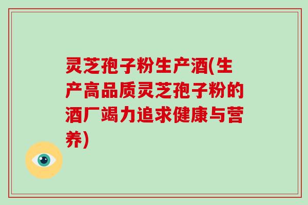 灵芝孢子粉生产酒(生产高品质灵芝孢子粉的酒厂竭力追求健康与营养)