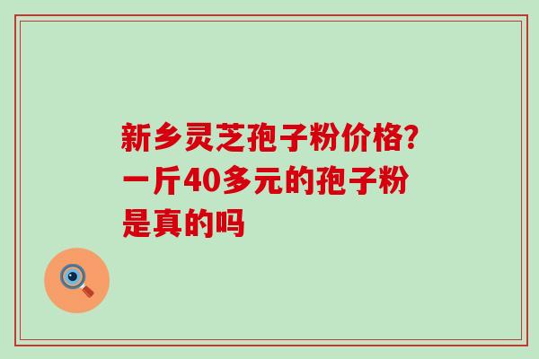 新乡灵芝孢子粉价格？一斤40多元的孢子粉是真的吗