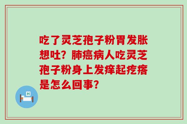 吃了灵芝孢子粉胃发胀想吐？人吃灵芝孢子粉身上发痒起疙瘩是怎么回事？