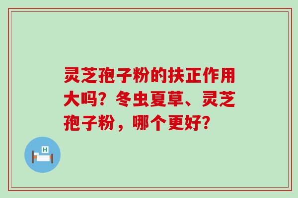 灵芝孢子粉的扶正作用大吗？冬虫夏草、灵芝孢子粉，哪个更好？