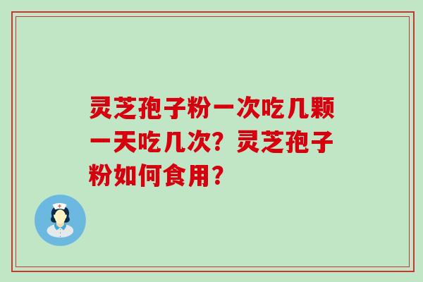 灵芝孢子粉一次吃几颗一天吃几次？灵芝孢子粉如何食用？