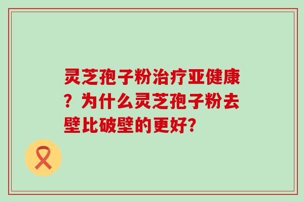 灵芝孢子粉？为什么灵芝孢子粉去壁比破壁的更好？