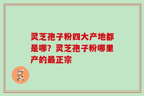 灵芝孢子粉四大产地都是哪？灵芝孢子粉哪里产的正宗