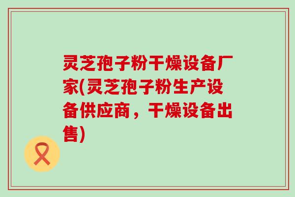 灵芝孢子粉干燥设备厂家(灵芝孢子粉生产设备供应商，干燥设备出售)