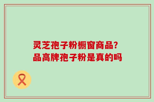 灵芝孢子粉橱窗商品？品高牌孢子粉是真的吗