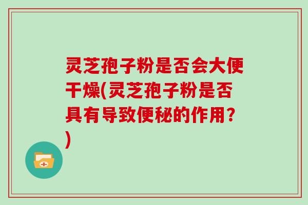 灵芝孢子粉是否会大便干燥(灵芝孢子粉是否具有导致的作用？)