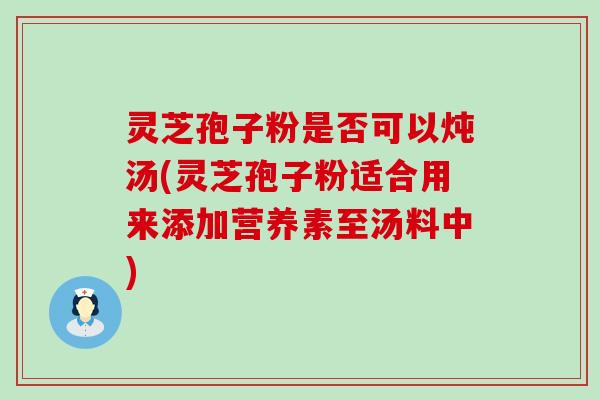 灵芝孢子粉是否可以炖汤(灵芝孢子粉适合用来添加营养素至汤料中)