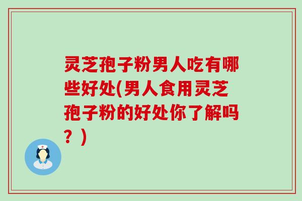 灵芝孢子粉男人吃有哪些好处(男人食用灵芝孢子粉的好处你了解吗？)