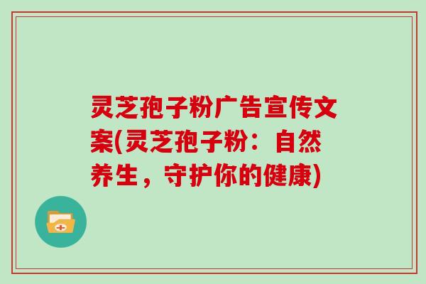 灵芝孢子粉广告宣传文案(灵芝孢子粉：自然养生，守护你的健康)