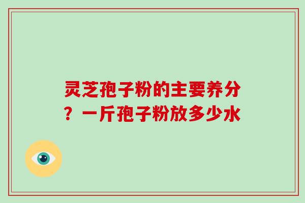 灵芝孢子粉的主要养分？一斤孢子粉放多少水