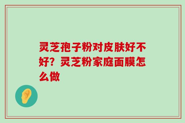 灵芝孢子粉对好不好？灵芝粉家庭面膜怎么做