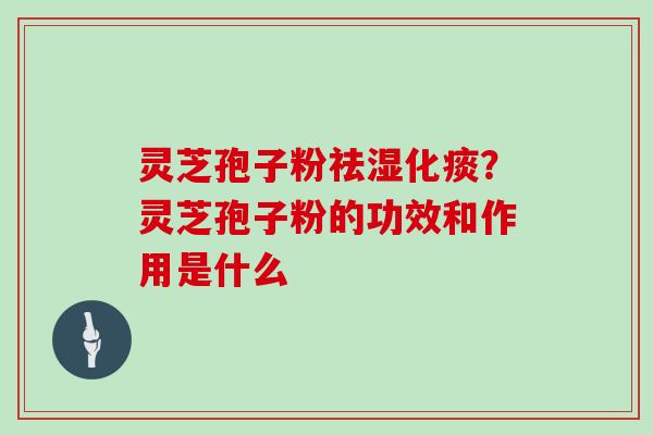 灵芝孢子粉祛湿化痰？灵芝孢子粉的功效和作用是什么