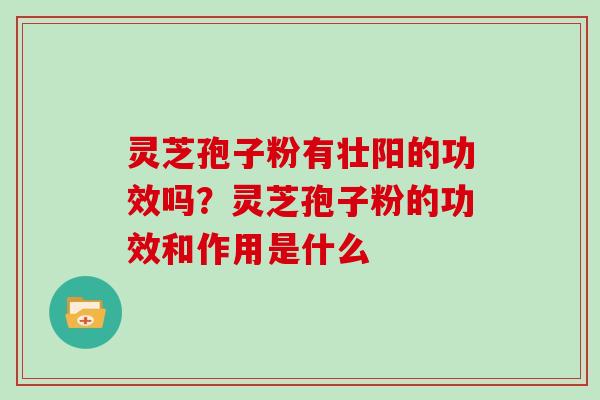 灵芝孢子粉有壮阳的功效吗？灵芝孢子粉的功效和作用是什么