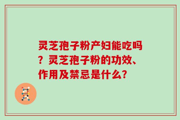 灵芝孢子粉产妇能吃吗？灵芝孢子粉的功效、作用及禁忌是什么？