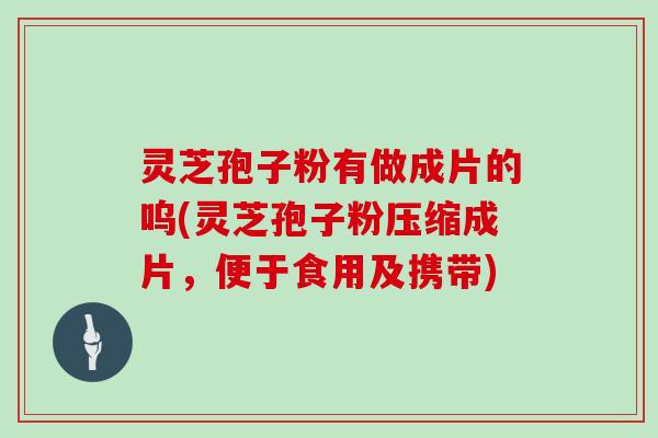 灵芝孢子粉有做成片的呜(灵芝孢子粉压缩成片，便于食用及携带)