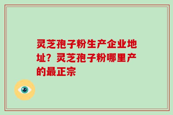 灵芝孢子粉生产企业地址？灵芝孢子粉哪里产的正宗