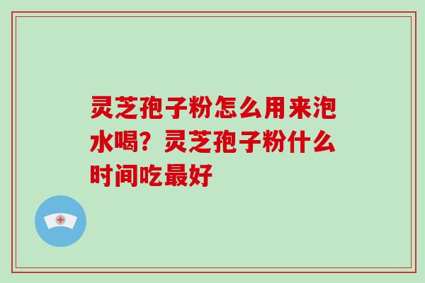 灵芝孢子粉怎么用来泡水喝？灵芝孢子粉什么时间吃好