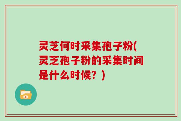 灵芝何时采集孢子粉(灵芝孢子粉的采集时间是什么时候？)