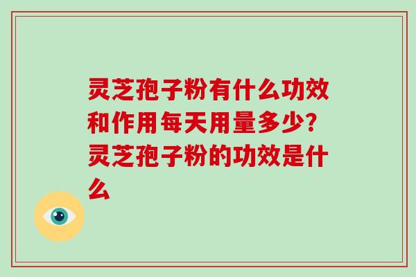 灵芝孢子粉有什么功效和作用每天用量多少？灵芝孢子粉的功效是什么