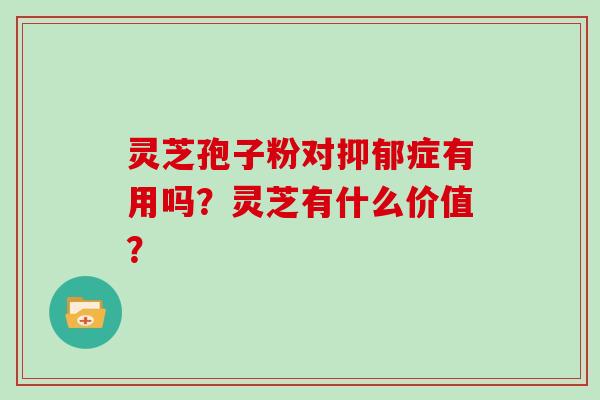 灵芝孢子粉对症有用吗？灵芝有什么价值？