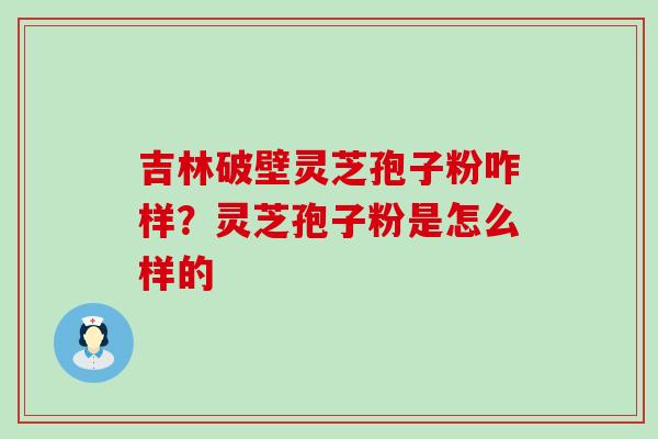 吉林破壁灵芝孢子粉咋样？灵芝孢子粉是怎么样的