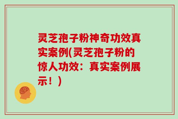 灵芝孢子粉神奇功效真实案例(灵芝孢子粉的惊人功效：真实案例展示！)