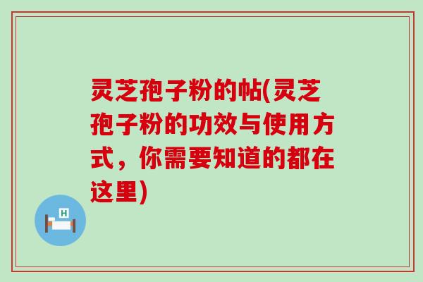 灵芝孢子粉的帖(灵芝孢子粉的功效与使用方式，你需要知道的都在这里)