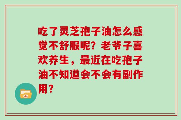 吃了灵芝孢子油怎么感觉不舒服呢？老爷子喜欢养生，近在吃孢子油不知道会不会有副作用？