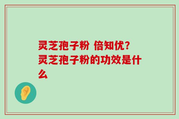 灵芝孢子粉 倍知优？灵芝孢子粉的功效是什么