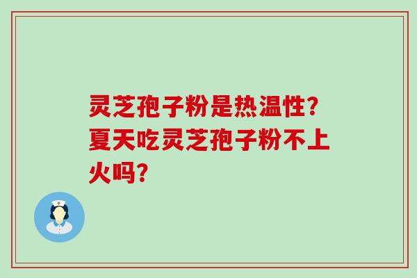 灵芝孢子粉是热温性？夏天吃灵芝孢子粉不上火吗？