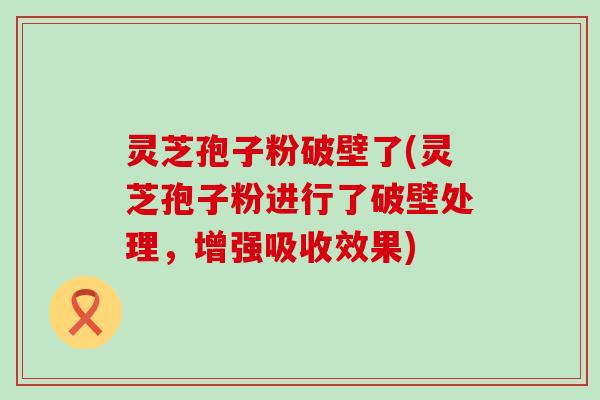 灵芝孢子粉破壁了(灵芝孢子粉进行了破壁处理，增强吸收效果)