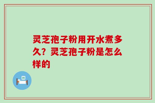 灵芝孢子粉用开水煮多久？灵芝孢子粉是怎么样的